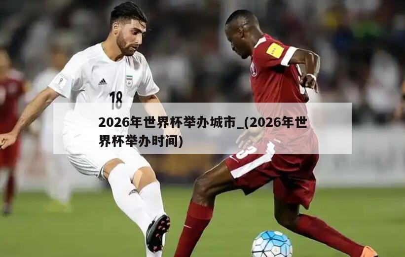 2026年世界杯举办城市_(2026年世界杯举办时间)