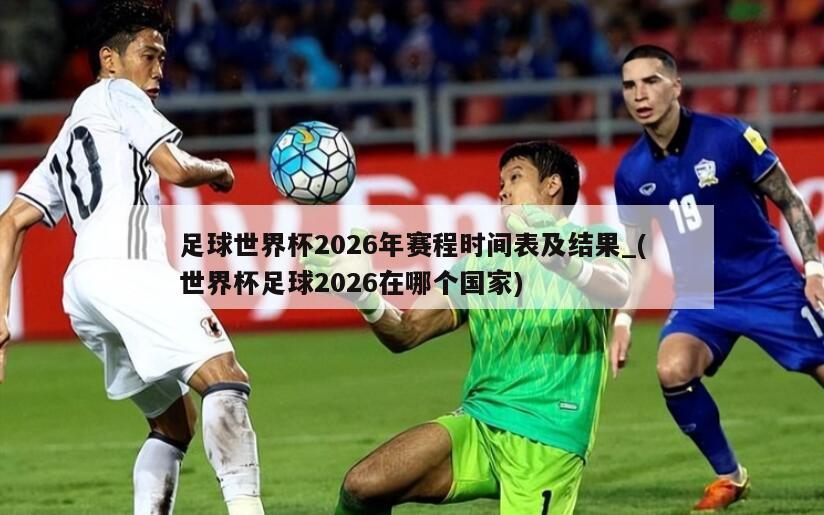 足球世界杯2026年赛程时间表及结果_(世界杯足球2026在哪个国家)