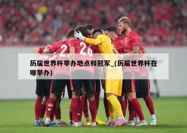 历届世界杯举办地点和冠军_(历届世界杯在哪举办)