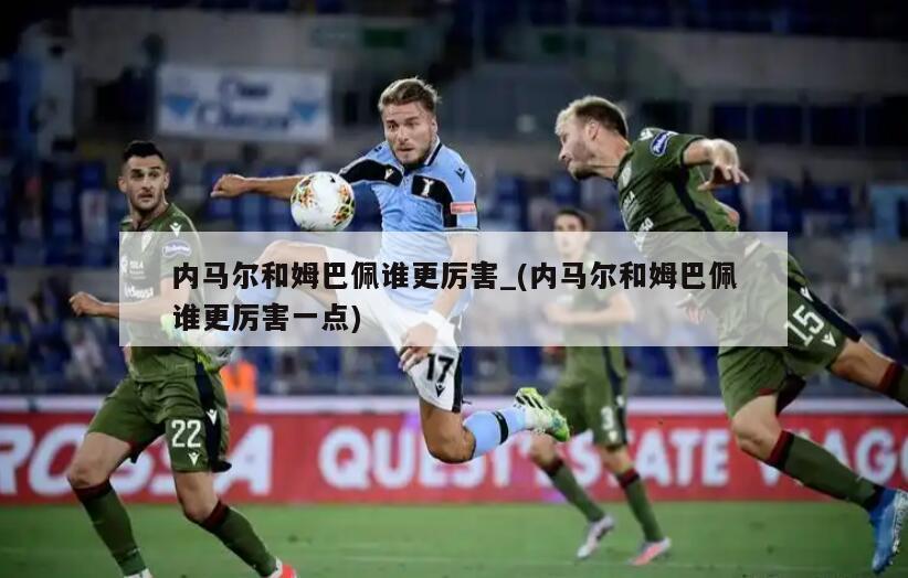 内马尔和姆巴佩谁更厉害_(内马尔和姆巴佩谁更厉害一点)