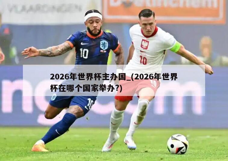 2026年世界杯主办国_(2026年世界杯在哪个国家举办?)