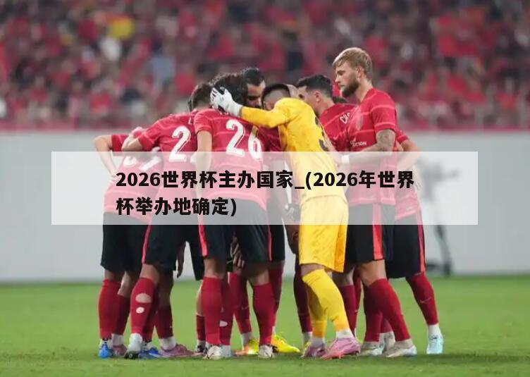 2026世界杯主办国家_(2026年世界杯举办地确定)