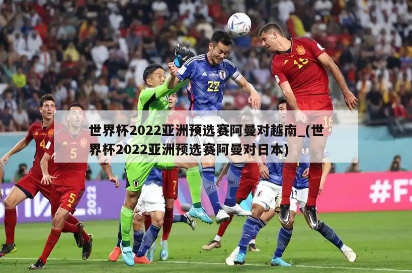 世界杯2022亚洲预选赛阿曼对越南_(世界杯2022亚洲预选赛阿曼对日本)