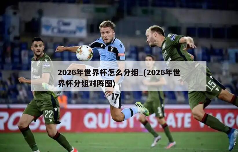 2026年世界杯怎么分组_(2026年世界杯分组对阵图)