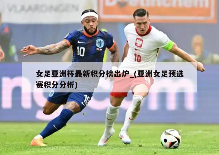 详细阅读:女足亚洲杯最新积分榜出炉_(亚洲女足预选赛积分分析) 女足亚洲杯最新积分榜出炉_(亚洲女足预选赛积分分析)