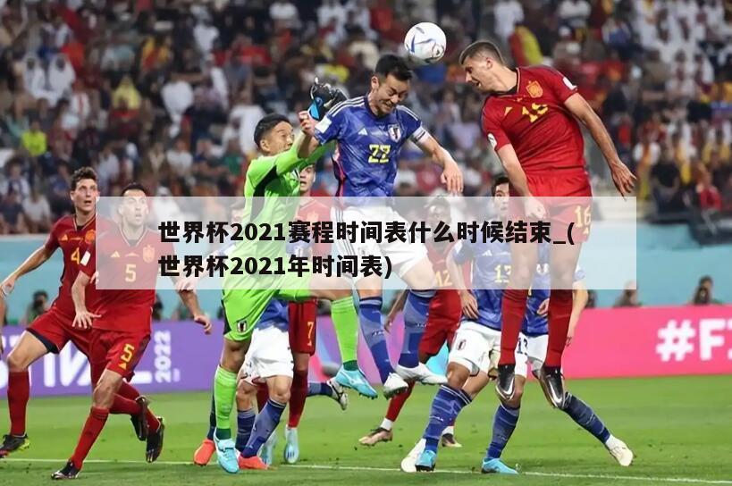 详细阅读:世界杯2021赛程时间表什么时候结束_(世界杯2021年时间表) 世界杯2021赛程时间表什么时候结束_(世界杯2021年时间表)