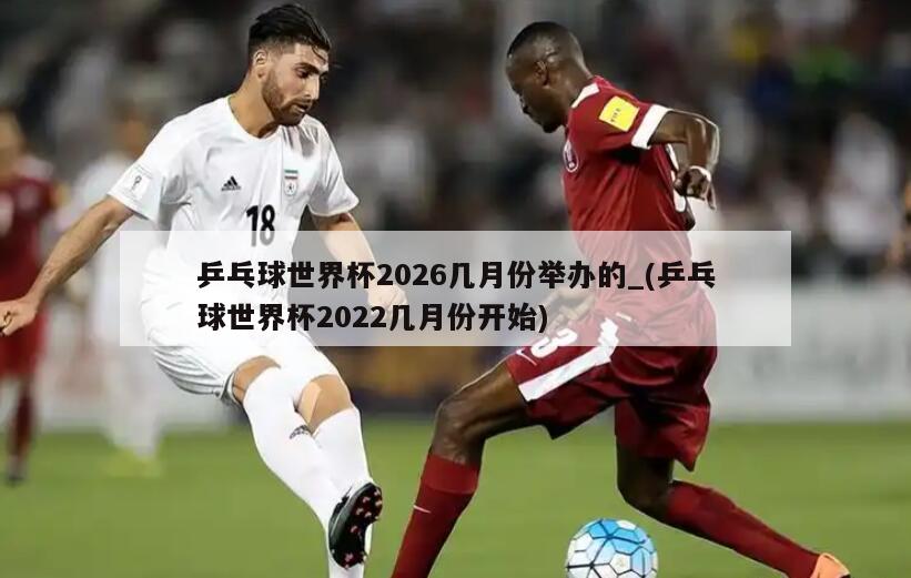 详细阅读:乒乓球世界杯2026几月份举办的_(乒乓球世界杯2022几月份开始) 乒乓球世界杯2026几月份举办的_(乒乓球世界杯2022几月份开始)