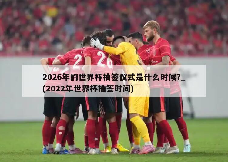 详细阅读:2026年的世界杯抽签仪式是什么时候?_(2022年世界杯抽签时间) 2026年的世界杯抽签仪式是什么时候?_(2022年世界杯抽签时间)