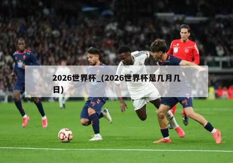 2026世界杯_(2026世界杯是几月几日)