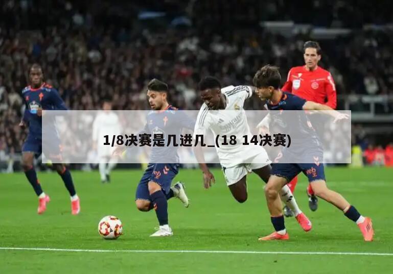 1/8决赛是几进几_(18 14决赛)