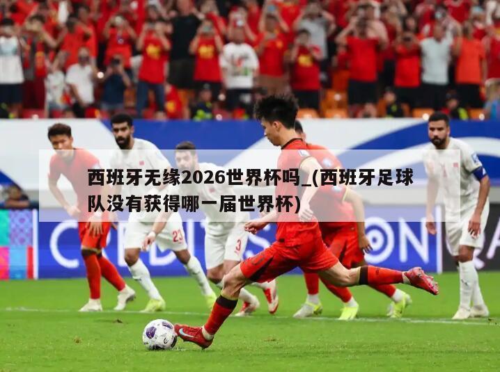 西班牙无缘2026世界杯吗_(西班牙足球队没有获得哪一届世界杯)