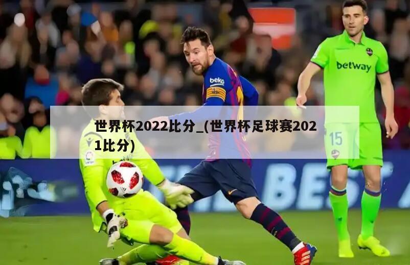 世界杯2022比分_(世界杯足球赛2021比分)