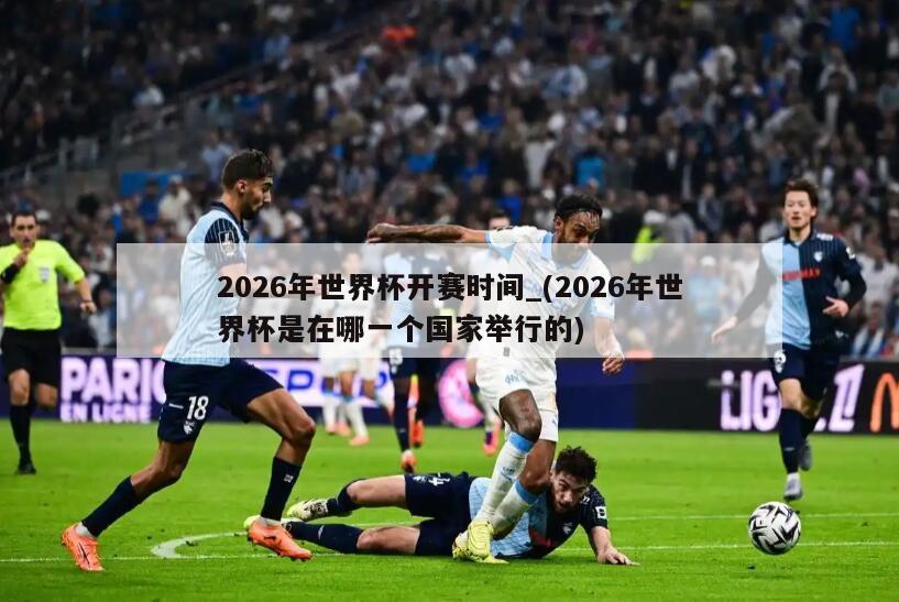 2026年世界杯开赛时间_(2026年世界杯是在哪一个国家举行的)