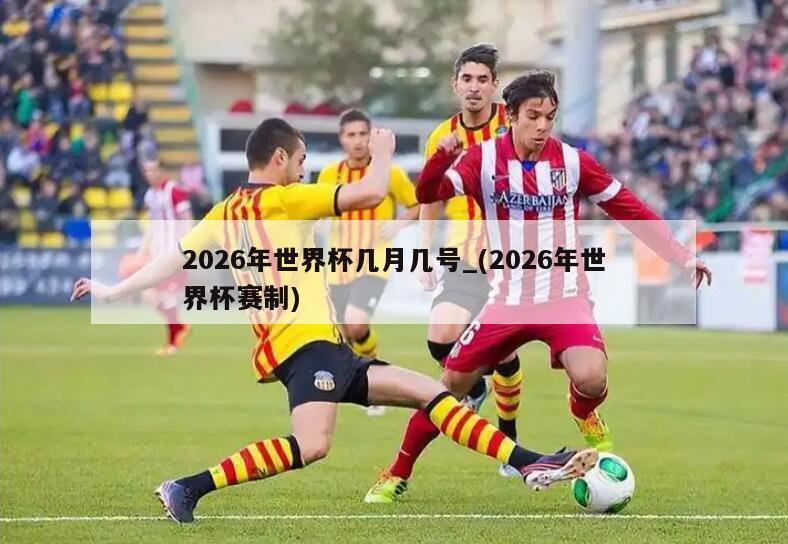 2026年世界杯几月几号_(2026年世界杯赛制)