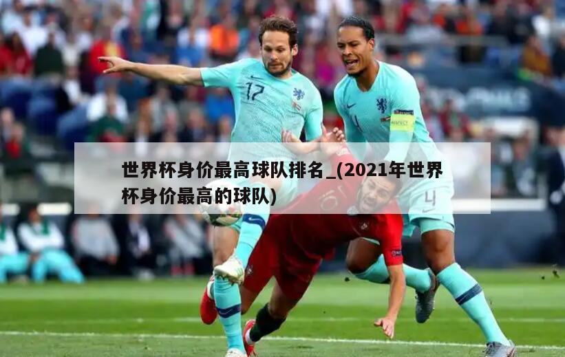 世界杯身价最高球队排名_(2021年世界杯身价最高的球队)