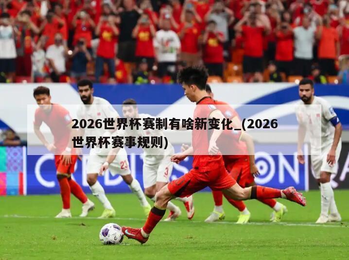 2026世界杯赛制有啥新变化_(2026世界杯赛事规则)