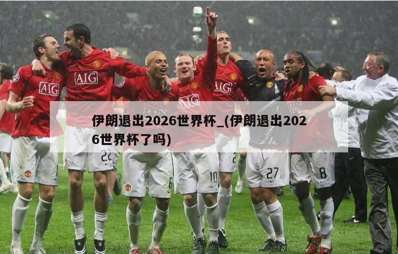 伊朗退出2026世界杯_(伊朗退出2026世界杯了吗)