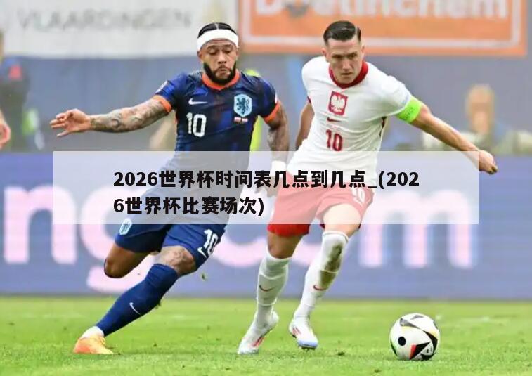 2026世界杯时间表几点到几点_(2026世界杯比赛场次)
