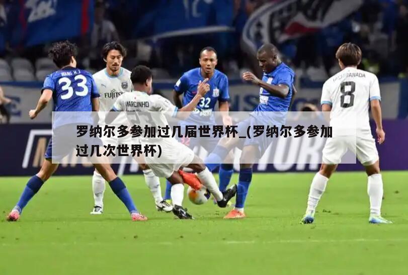 罗纳尔多参加过几届世界杯_(罗纳尔多参加过几次世界杯)