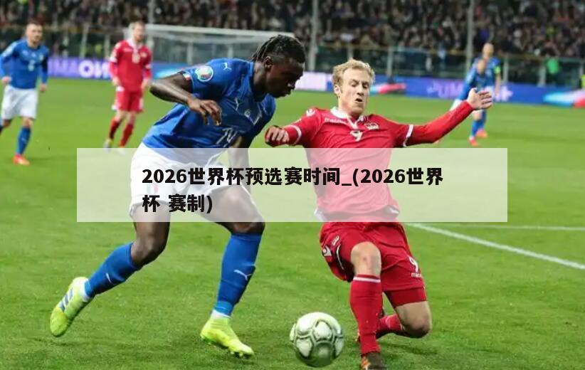 2026世界杯预选赛时间_(2026世界杯 赛制)