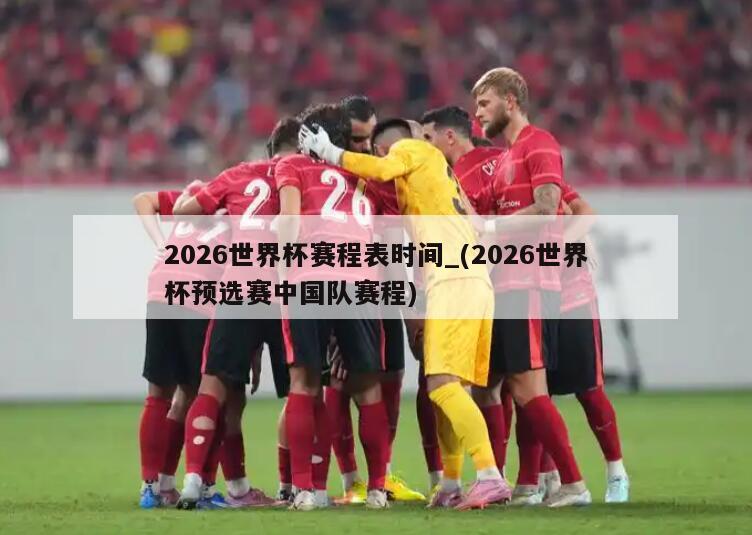 2026世界杯赛程表时间_(2026世界杯预选赛中国队赛程)