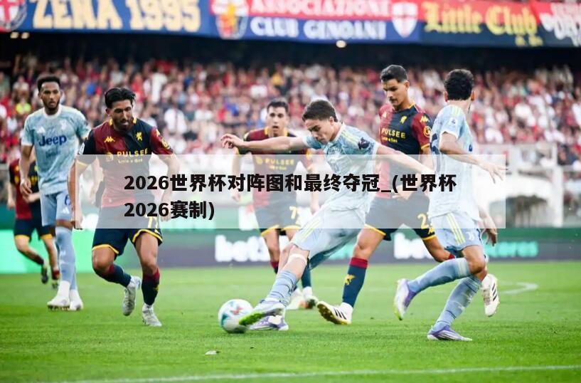 2026世界杯对阵图和最终夺冠_(世界杯2026赛制)