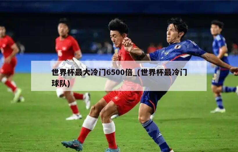 世界杯最大冷门6500倍_(世界杯最冷门球队)