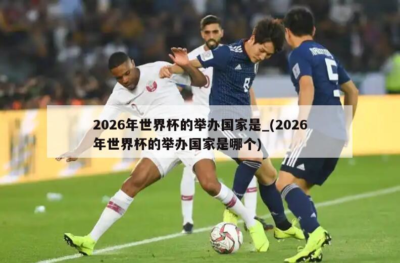 2026年世界杯的举办国家是_(2026年世界杯的举办国家是哪个)