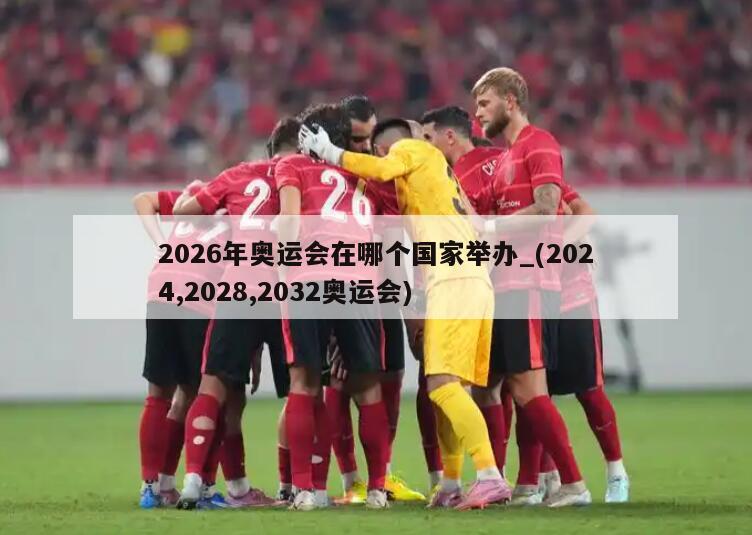 2026年奥运会在哪个国家举办_(2024,2028,2032奥运会)