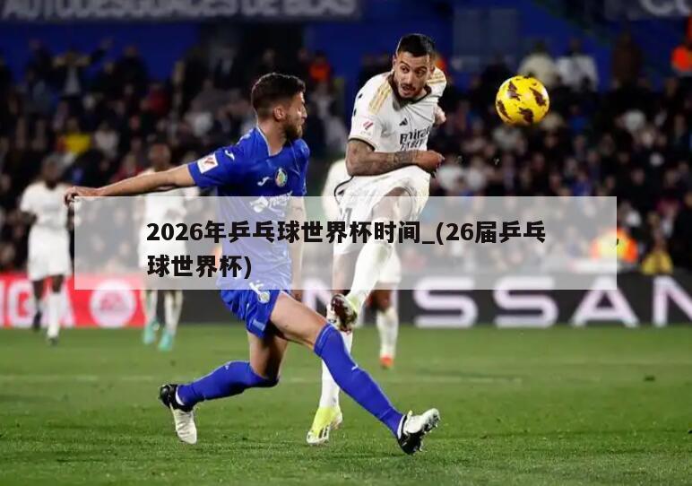 2026年乒乓球世界杯时间_(26届乒乓球世界杯)