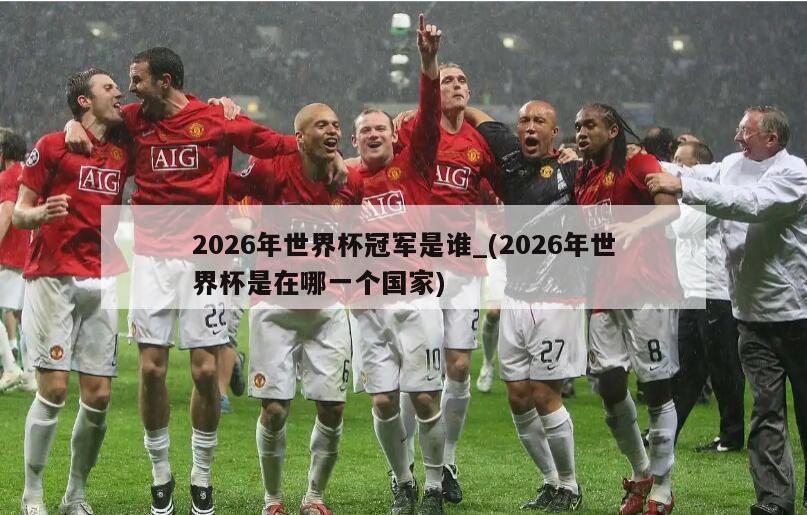 2026年世界杯冠军是谁_(2026年世界杯是在哪一个国家)