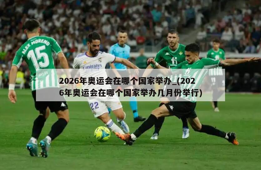 2026年奥运会在哪个国家举办_(2026年奥运会在哪个国家举办几月份举行)