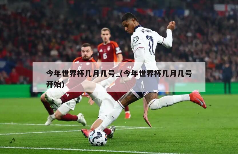 今年世界杯几月几号_(今年世界杯几月几号开始)