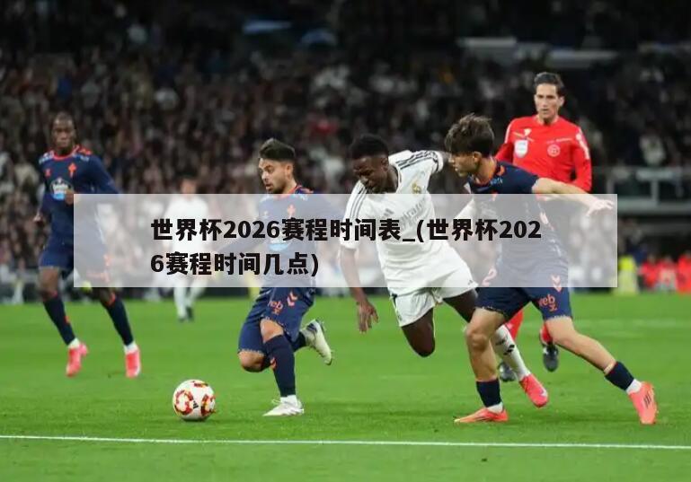 世界杯2026赛程时间表_(世界杯2026赛程时间几点)