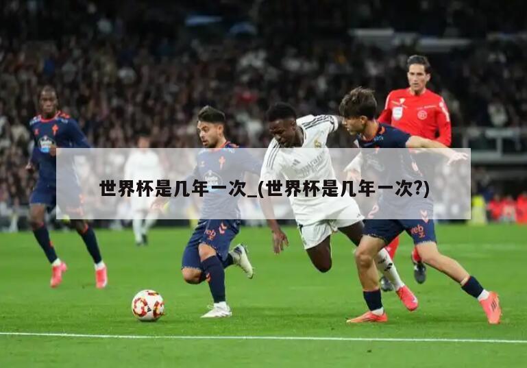 世界杯是几年一次_(世界杯是几年一次?)