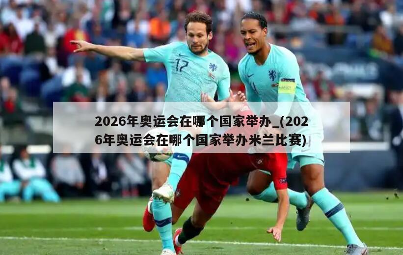 2026年奥运会在哪个国家举办_(2026年奥运会在哪个国家举办米兰比赛)