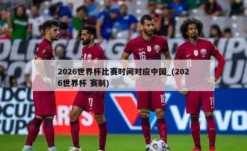 2026世界杯比赛时间对应中国_(2026世界杯 赛制)