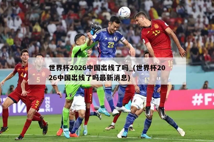 世界杯2026中国出线了吗_(世界杯2026中国出线了吗最新消息)