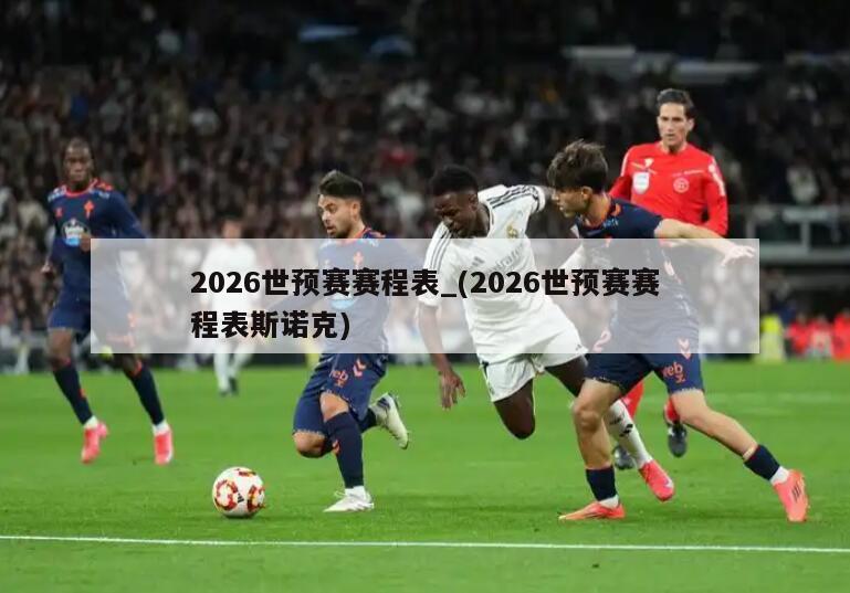 2026世预赛赛程表_(2026世预赛赛程表斯诺克)
