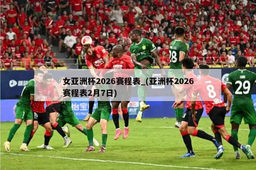 女亚洲杯2026赛程表_(亚洲杯2026赛程表2月7日)