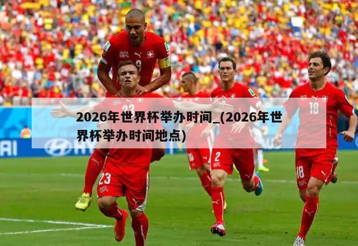 2026年世界杯举办时间_(2026年世界杯举办时间地点)
