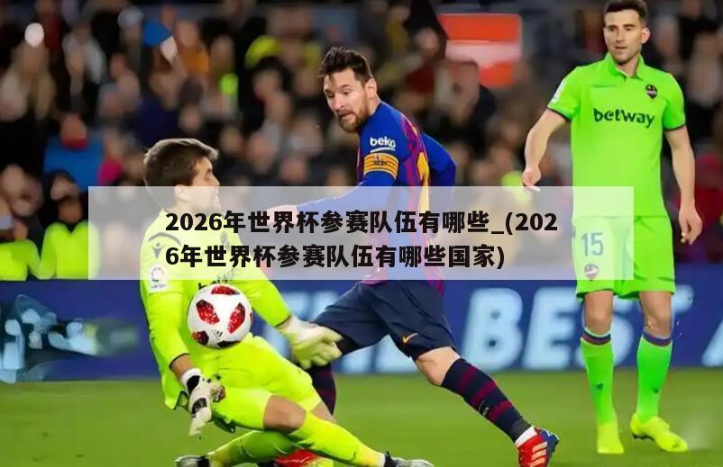 2026年世界杯参赛队伍有哪些_(2026年世界杯参赛队伍有哪些国家)