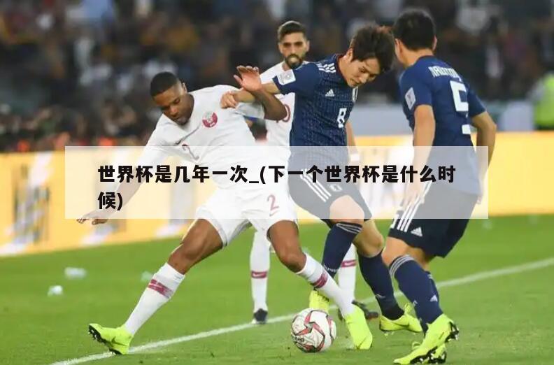 世界杯是几年一次_(下一个世界杯是什么时候)