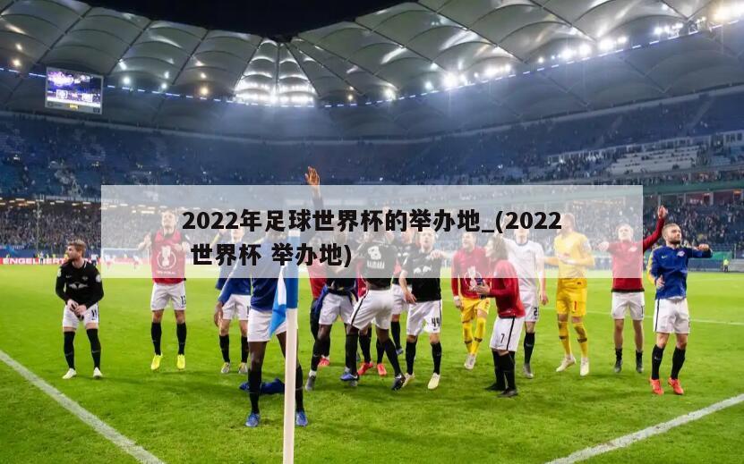 2022年足球世界杯的举办地_(2022 世界杯 举办地)