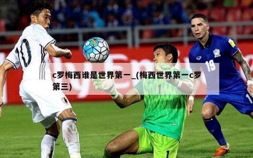 c罗梅西谁是世界第一_(梅西世界第一c罗第三)