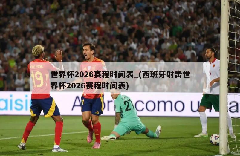 世界杯2026赛程时间表_(西班牙射击世界杯2026赛程时间表)