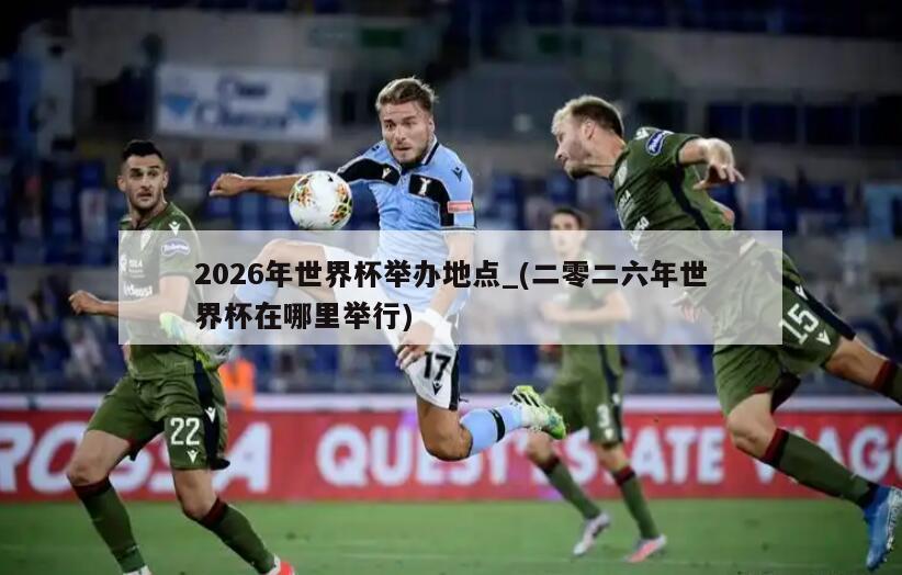 2026年世界杯举办地点_(二零二六年世界杯在哪里举行)