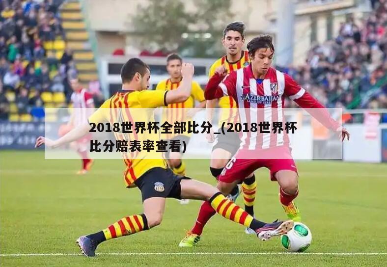 2018世界杯全部比分_(2018世界杯比分赔表率查看)