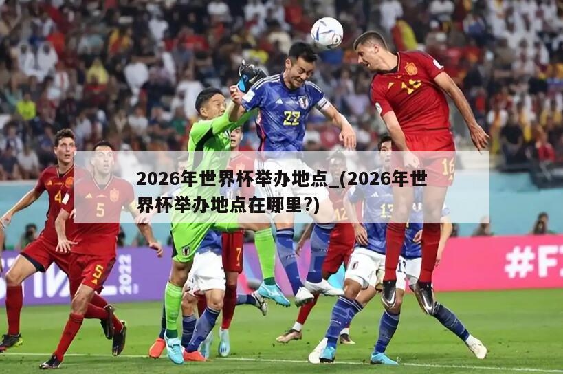 2026年世界杯举办地点_(2026年世界杯举办地点在哪里?)
