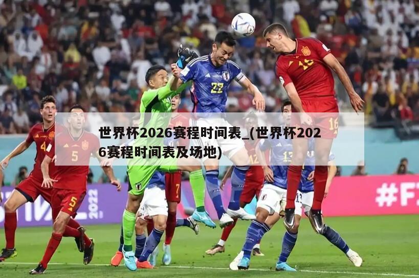 世界杯2026赛程时间表_(世界杯2026赛程时间表及场地)